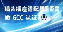 出口海湾国家的插头插座适配器是否需做 GCC 认证？